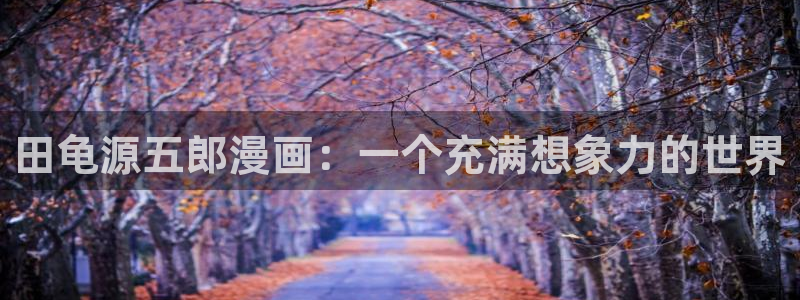 51漫画漫画在线阅读：田龟源五郎漫画：一个充满想象力的世界