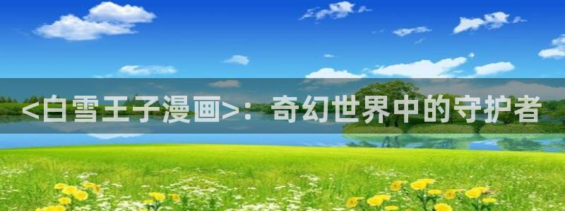 免费51漫画在线阅读免费：<白雪王子漫画>：奇幻世界中的守护者