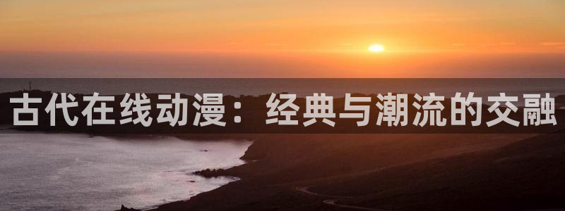 免费黄色51漫画网站：古代在线动漫：经典与潮流的交融
