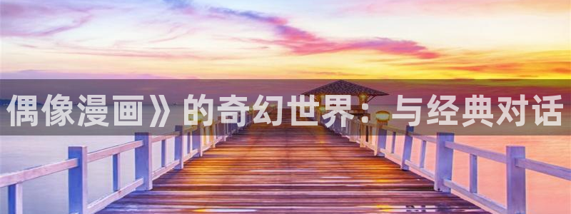歪歪漫画51漫画在线播放：偶像漫画》的奇幻世界：与经典对话