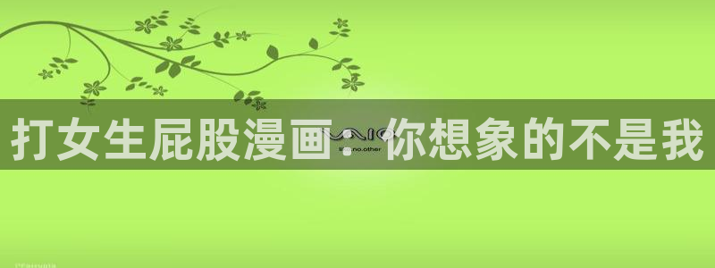 双男主51漫画免费观看：打女生屁股漫画：你想象的不是我