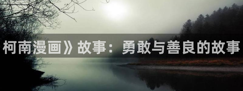 51漫画网3d漫画全集免费下拉式：柯南漫画》故事：勇敢与善良的故事