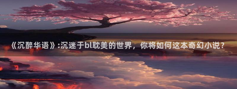 污51漫画网站：《沉醉华语》:沉迷于bl耽美的世界，你将如何这本奇幻小说？