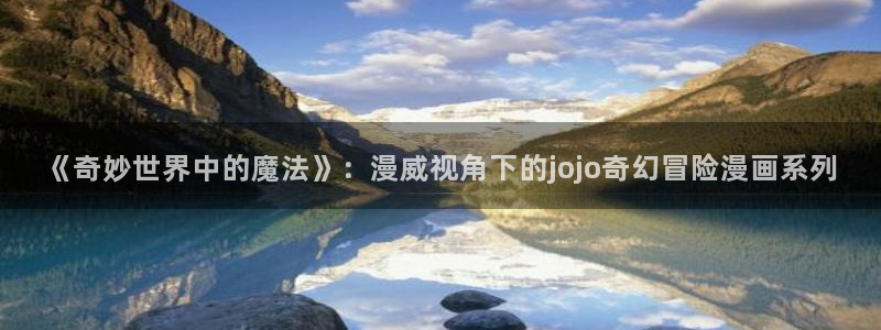 51漫画画无遮挡：《奇妙世界中的魔法》：漫威视角下的jojo奇幻冒险漫画系列