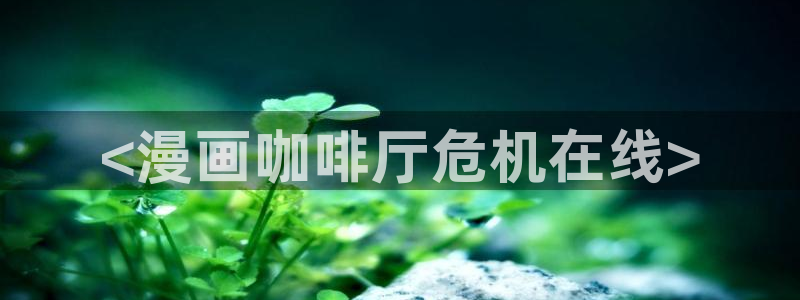 漫画51漫画免费阅读漫画免费：<漫画咖啡厅危机在线>